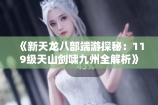《新天龙八部端游探秘：119级天山剑啸九州全解析》