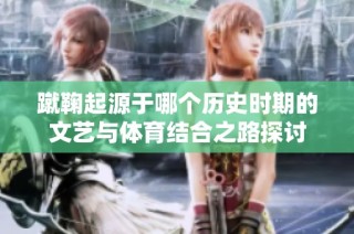 蹴鞠起源于哪个历史时期的文艺与体育结合之路探讨