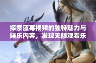 探索蓝莓视频的独特魅力与娱乐内容，发现无限观看乐趣的秘密