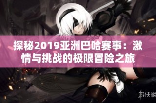 探秘2019亚洲巴哈赛事：激情与挑战的极限冒险之旅