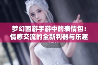 梦幻西游手游中的表情包：情感交流的全新利器与乐趣