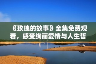 《玫瑰的故事》全集免费观看，感受绚丽爱情与人生哲学