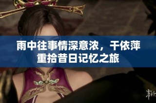 雨中往事情深意浓，干依萍重拾昔日记忆之旅