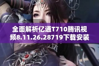 全面解析亿通T710腾讯视频8.11.26.28719下载安装与使用体验