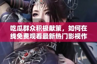 吃瓜群众积极献策，如何在线免费观看最新热门影视作品揭秘