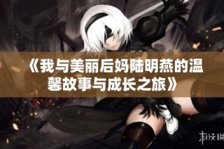 《我与美丽后妈陆明燕的温馨故事与成长之旅》