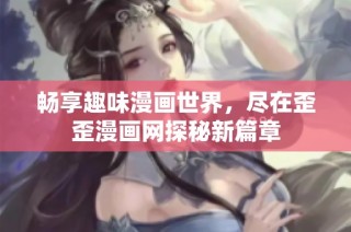 畅享趣味漫画世界，尽在歪歪漫画网探秘新篇章