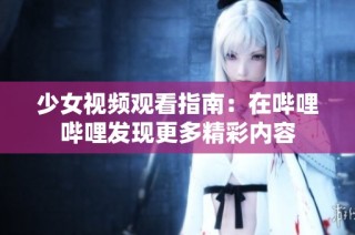 少女视频观看指南：在哔哩哔哩发现更多精彩内容