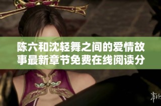 陈六和沈轻舞之间的爱情故事最新章节免费在线阅读分享