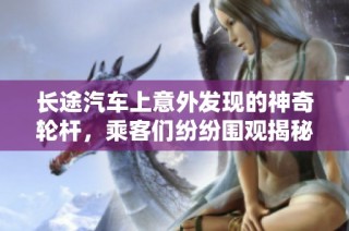长途汽车上意外发现的神奇轮杆，乘客们纷纷围观揭秘