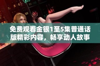免费观看金银1至5集普通话版精彩内容，畅享动人故事和角色魅力