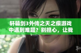 轩辕剑3外传之天之痕游戏中遇到难题？别担心，让我们为你提供全方位的解谜指南！