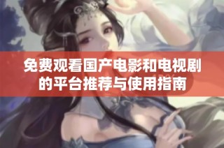 免费观看国产电影和电视剧的平台推荐与使用指南