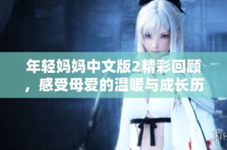 年轻妈妈中文版2精彩回顾，感受母爱的温暖与成长历程