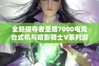 全新掠夺者圣盾7000电竞台式机与暗影骑士V系列游戏本全面评测与解析