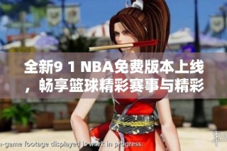 全新9 1 NBA免费版本上线，畅享篮球精彩赛事与精彩回放
