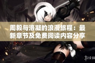 周毅与洛凝的浪漫旅程：最新章节及免费阅读内容分享