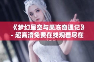 《梦幻星空与果冻奇遇记》- 超高清免费在线观看尽在搜V影院