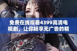 免费在线观看4399高清电视剧，让你畅享无广告的精彩剧情