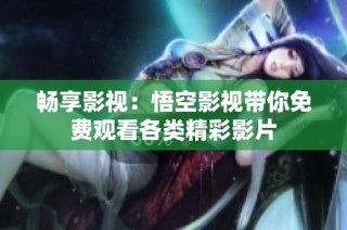 畅享影视：悟空影视带你免费观看各类精彩影片