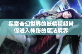 探索奇幻世界的妖精视频带你进入神秘的魔法境界