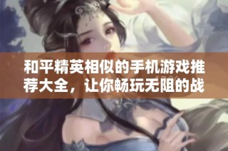 和平精英相似的手机游戏推荐大全，让你畅玩无阻的战斗体验