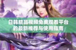 日韩精品视频免费观看平台的最新推荐与使用指南
