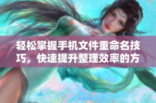 轻松掌握手机文件重命名技巧，快速提升整理效率的方法分享