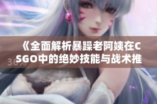 《全面解析暴躁老阿姨在CSGO中的绝妙技能与战术推荐》