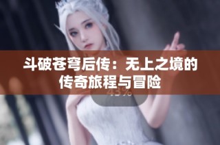 斗破苍穹后传：无上之境的传奇旅程与冒险