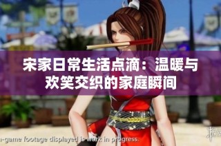 宋家日常生活点滴：温暖与欢笑交织的家庭瞬间