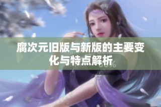 腐次元旧版与新版的主要变化与特点解析