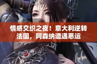 情感交织之夜！意大利逆转法国，阿森纳遭遇恶运