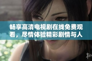 畅享高清电视剧在线免费观看，尽情体验精彩剧情与人物情感交织