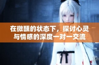 在微醺的状态下，探讨心灵与情感的深度一对一交流