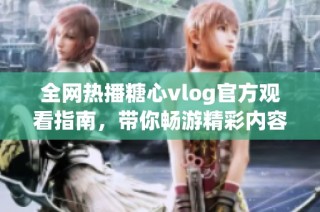全网热播糖心vlog官方观看指南，带你畅游精彩内容