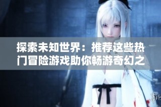 探索未知世界：推荐这些热门冒险游戏助你畅游奇幻之旅