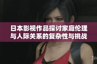 日本影视作品探讨家庭伦理与人际关系的复杂性与挑战