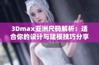 3Dmax亚洲尺码解析：适合你的设计与建模技巧分享