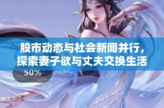 股市动态与社会新闻并行，探索妻子欲与丈夫交换生活的70个故事