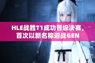 HLE战胜T1成功晋级决赛，首次以新名称迎战GEN