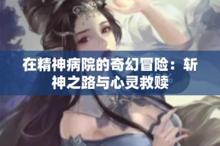 在精神病院的奇幻冒险：斩神之路与心灵救赎