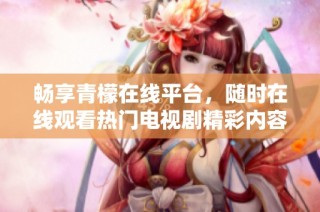 畅享青檬在线平台，随时在线观看热门电视剧精彩内容