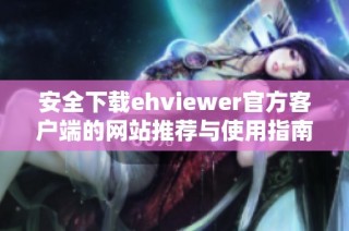 安全下载ehviewer官方客户端的网站推荐与使用指南