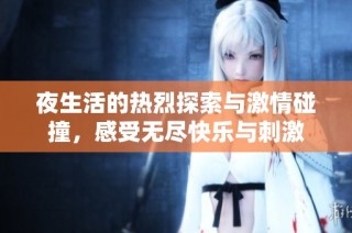 夜生活的热烈探索与激情碰撞，感受无尽快乐与刺激