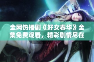 全网热播剧《好女春华》全集免费观看，精彩剧情尽在掌握之中