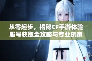 从零起步，揭秘CF手游体验服号获取全攻略与专业玩家之路