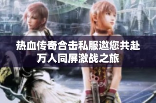 热血传奇合击私服邀您共赴万人同屏激战之旅