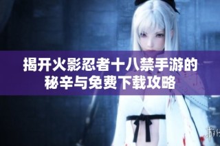 揭开火影忍者十八禁手游的秘辛与免费下载攻略