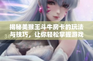 揭秘美猴王斗牛房卡的玩法与技巧，让你轻松掌握游戏乐趣